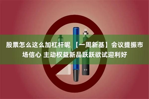 股票怎么这么加杠杆呢 【一周新基】会议提振市场信心 主动权益新品跃跃欲试迎利好