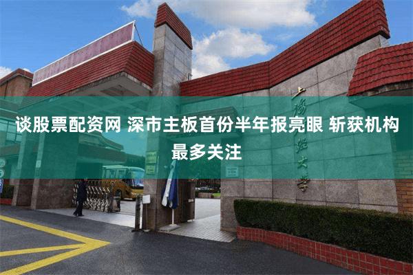 谈股票配资网 深市主板首份半年报亮眼 斩获机构最多关注