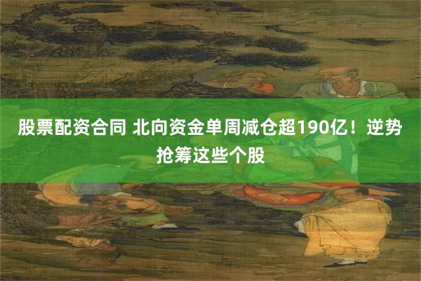 股票配资合同 北向资金单周减仓超190亿！逆势抢筹这些个股