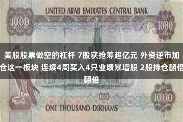 美股股票做空的杠杆 7股获抢筹超亿元 外资逆市加仓这一板块 连续4周买入4只业绩暴增股 2股持仓翻倍