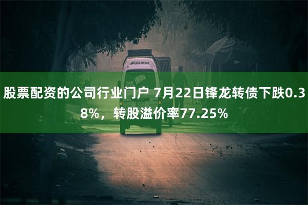 股票配资的公司行业门户 7月22日锋龙转债下跌0.38%，转股溢价率77.25%