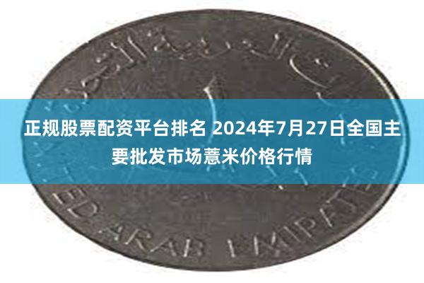 正规股票配资平台排名 2024年7月27日全国主要批发市场薏米价格行情