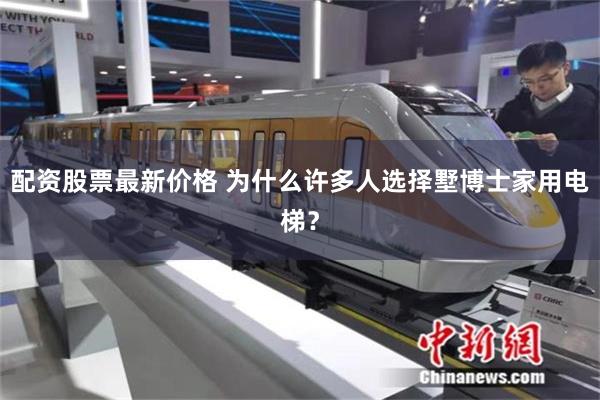 配资股票最新价格 为什么许多人选择墅博士家用电梯？