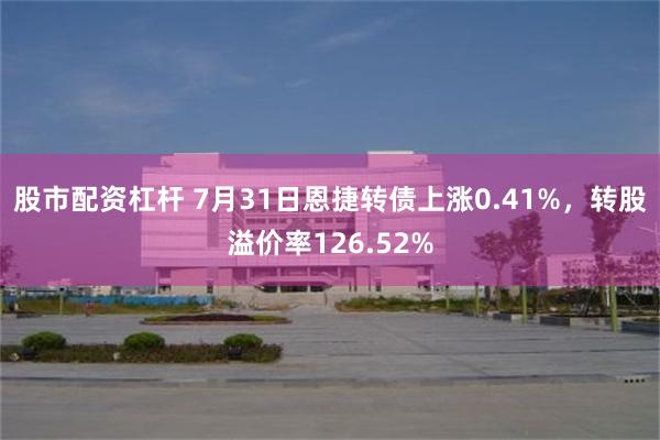 股市配资杠杆 7月31日恩捷转债上涨0.41%，转股溢价率126.52%