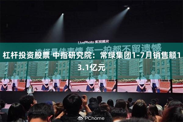 杠杆投资股票 中指研究院：常绿集团1-7月销售额13.1亿元