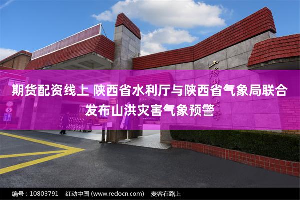 期货配资线上 陕西省水利厅与陕西省气象局联合发布山洪灾害气象预警