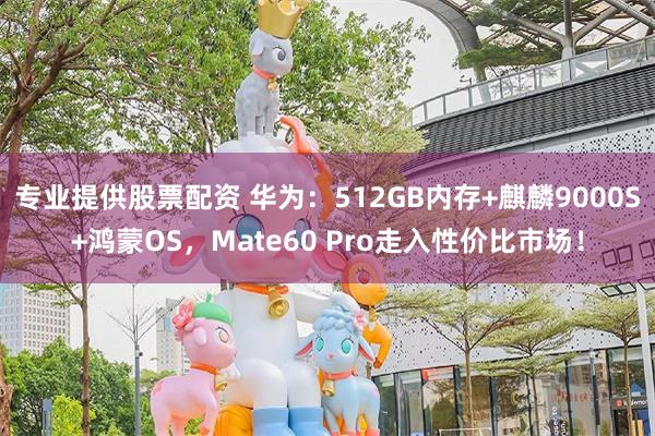 专业提供股票配资 华为：512GB内存+麒麟9000S+鸿蒙OS，Mate60 Pro走入性价比市场！