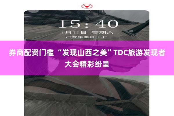 券商配资门槛 “发现山西之美”TDC旅游发现者大会精彩纷呈