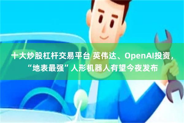 十大炒股杠杆交易平台 英伟达、OpenAI投资，“地表最强”人形机器人有望今夜发布
