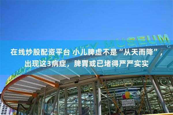 在线炒股配资平台 小儿脾虚不是“从天而降”，出现这3病症，脾胃或已堵得严严实实