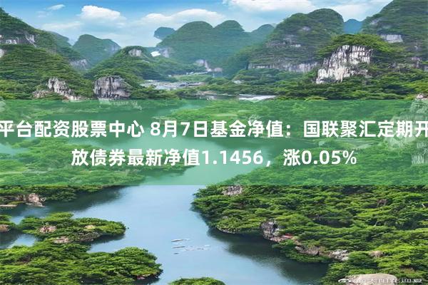 平台配资股票中心 8月7日基金净值：国联聚汇定期开放债券最新净值1.1456，涨0.05%