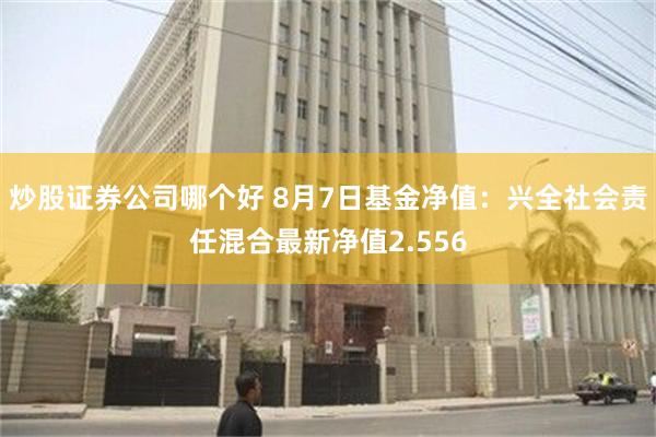 炒股证券公司哪个好 8月7日基金净值：兴全社会责任混合最新净值2.556