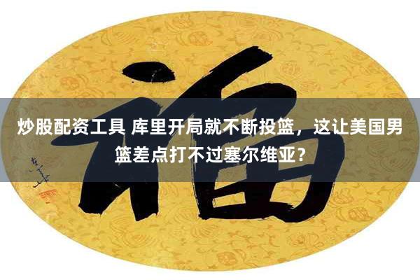 炒股配资工具 库里开局就不断投篮，这让美国男篮差点打不过塞尔维亚？