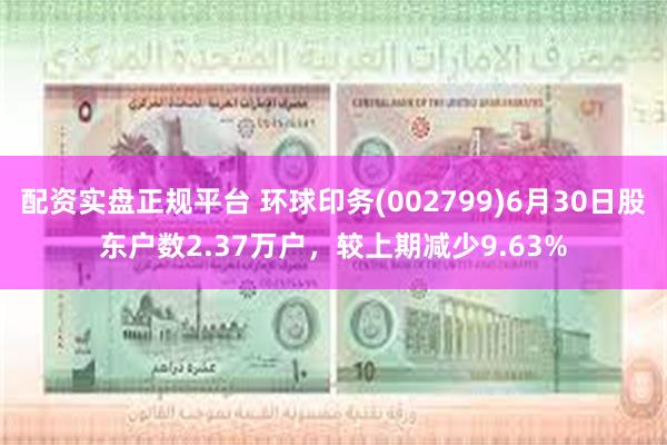 配资实盘正规平台 环球印务(002799)6月30日股东户数2.37万户，较上期减少9.63%