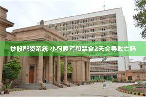 炒股配资系统 小狗腹泻和禁食2天会导致亡吗