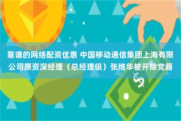 靠谱的网络配资优惠 中国移动通信集团上海有限公司原资深经理（总经理级）张维华被开除党籍