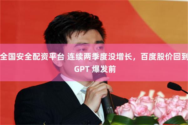 全国安全配资平台 连续两季度没增长，百度股价回到 GPT 爆发前