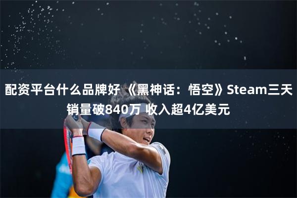 配资平台什么品牌好 《黑神话：悟空》Steam三天销量破840万 收入超4亿美元