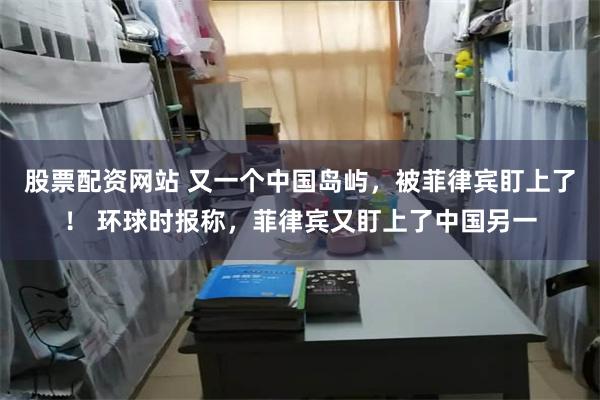 股票配资网站 又一个中国岛屿，被菲律宾盯上了！ 环球时报称，菲律宾又盯上了中国另一