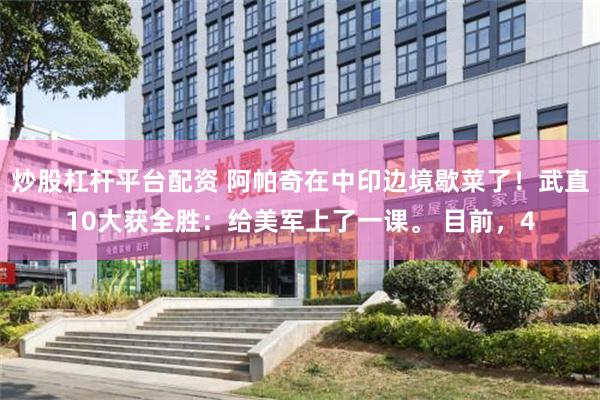 炒股杠杆平台配资 阿帕奇在中印边境歇菜了！武直10大获全胜：给美军上了一课。 目前，4