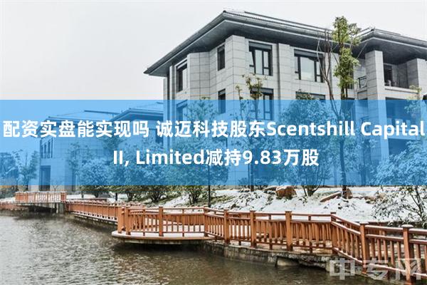 配资实盘能实现吗 诚迈科技股东Scentshill Capital II, Limited减持9.83万股
