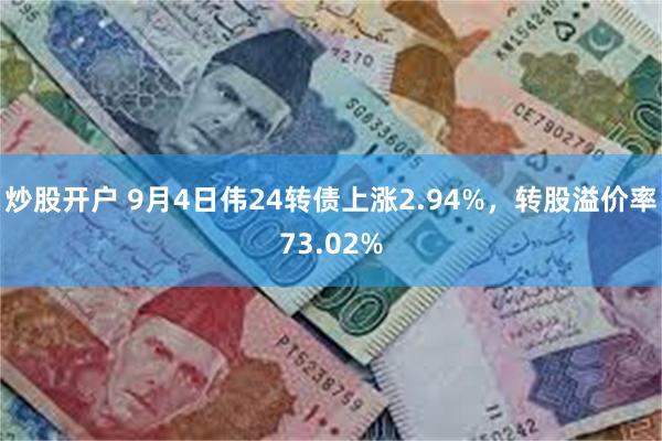 炒股开户 9月4日伟24转债上涨2.94%，转股溢价率73.02%