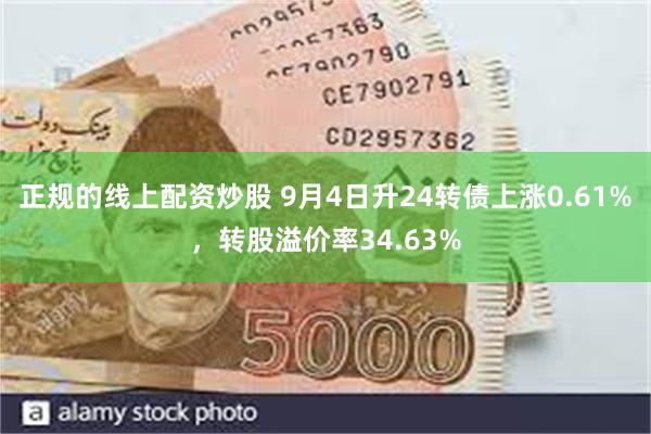 正规的线上配资炒股 9月4日升24转债上涨0.61%，转股溢价率34.63%
