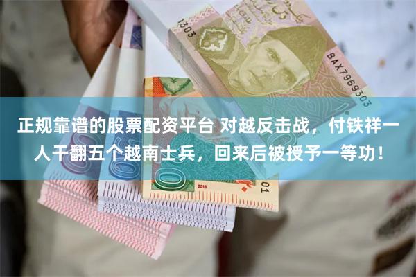 正规靠谱的股票配资平台 对越反击战，付铁祥一人干翻五个越南士兵，回来后被授予一等功！