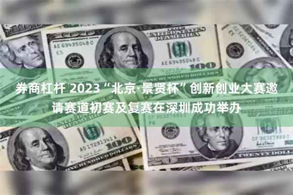 券商杠杆 2023“北京·景贤杯”创新创业大赛邀请赛道初赛及复赛在深圳成功举办
