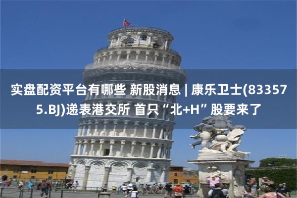 实盘配资平台有哪些 新股消息 | 康乐卫士(833575.BJ)递表港交所 首只“北+H”股要来了