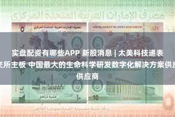 实盘配资有哪些APP 新股消息 | 太美科技递表港交所主板 中国最大的生命科学研发数字化解决方案供应商