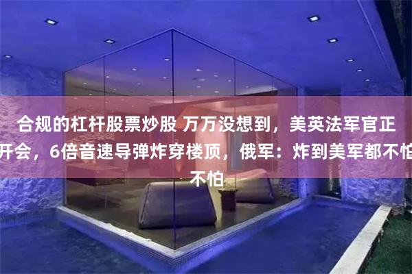 合规的杠杆股票炒股 万万没想到，美英法军官正开会，6倍音速导弹炸穿楼顶，俄军：炸到美军都不怕