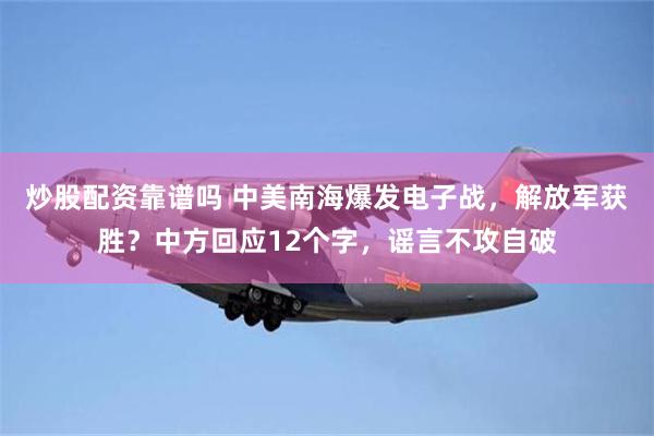 炒股配资靠谱吗 中美南海爆发电子战，解放军获胜？中方回应12个字，谣言不攻自破