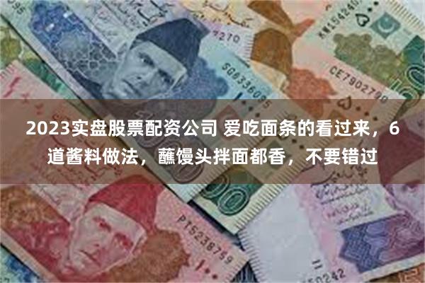 2023实盘股票配资公司 爱吃面条的看过来，6道酱料做法，蘸馒头拌面都香，不要错过