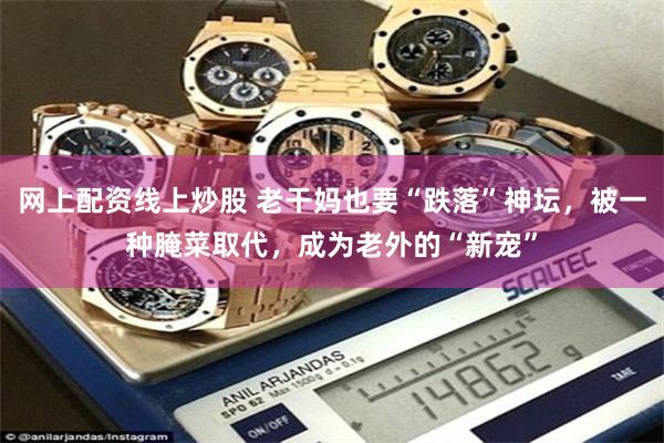 网上配资线上炒股 老干妈也要“跌落”神坛，被一种腌菜取代，成为老外的“新宠”