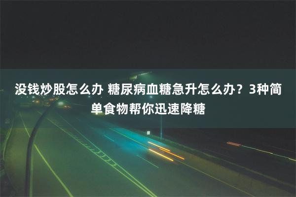 没钱炒股怎么办 糖尿病血糖急升怎么办？3种简单食物帮你迅速降糖