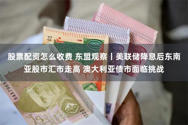 股票配资怎么收费 东盟观察丨美联储降息后东南亚股市汇市走高 澳大利亚债市面临挑战