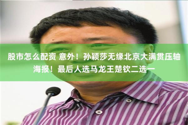 股市怎么配资 意外！孙颖莎无缘北京大满贯压轴海报！最后人选马龙王楚钦二选一