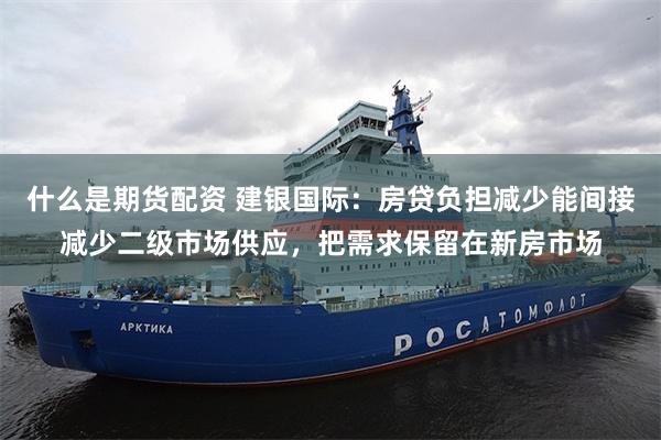 什么是期货配资 建银国际：房贷负担减少能间接减少二级市场供应，把需求保留在新房市场