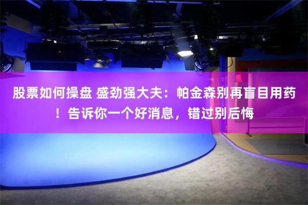 股票如何操盘 盛劲强大夫：帕金森别再盲目用药！告诉你一个好消息，错过别后悔