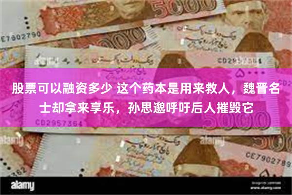 股票可以融资多少 这个药本是用来救人，魏晋名士却拿来享乐，孙思邈呼吁后人摧毁它