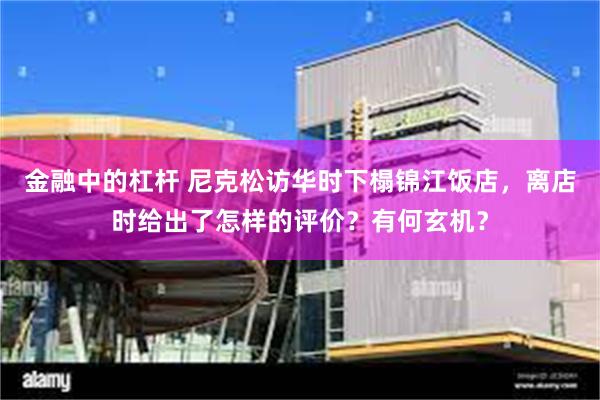 金融中的杠杆 尼克松访华时下榻锦江饭店，离店时给出了怎样的评价？有何玄机？