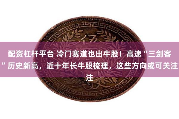 配资杠杆平台 冷门赛道也出牛股！高速“三剑客”历史新高，近十年长牛股梳理，这些方向或可关注