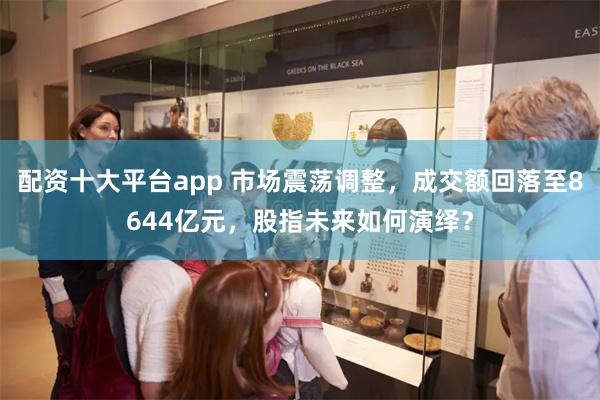 配资十大平台app 市场震荡调整，成交额回落至8644亿元，股指未来如何演绎？