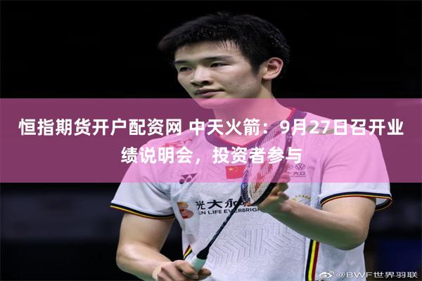 恒指期货开户配资网 中天火箭：9月27日召开业绩说明会，投资者参与