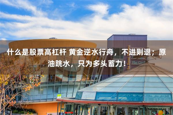 什么是股票高杠杆 黄金逆水行舟，不进则退；原油跳水，只为多头蓄力！
