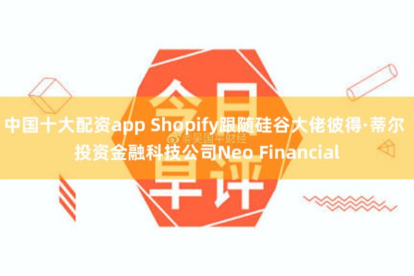 中国十大配资app Shopify跟随硅谷大佬彼得·蒂尔 投资金融科技公司Neo Financial