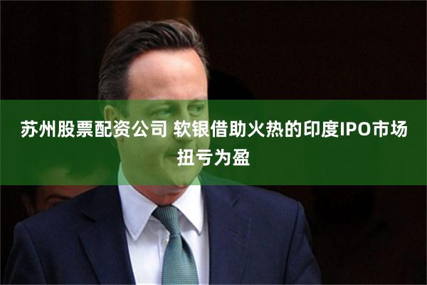 苏州股票配资公司 软银借助火热的印度IPO市场扭亏为盈