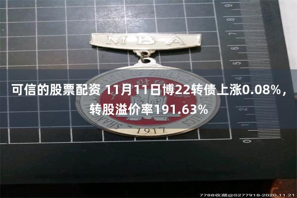 可信的股票配资 11月11日博22转债上涨0.08%，转股溢价率191.63%