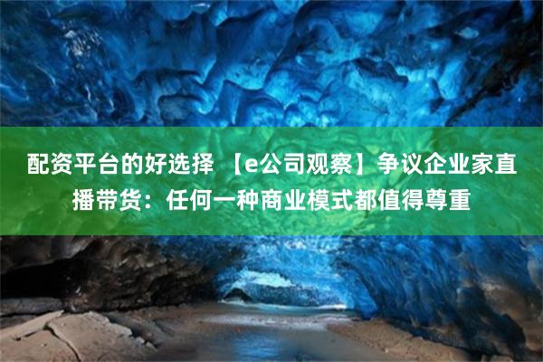 配资平台的好选择 【e公司观察】争议企业家直播带货：任何一种商业模式都值得尊重